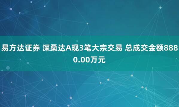 易方達證券 深桑達A現3筆大宗交易 總成交金額8880.00萬元